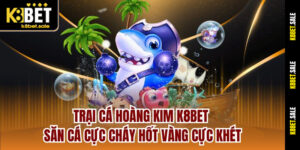 Trại Cá Hoàng Kim K8bet – Săn Cá Cực Cháy Hốt Vàng Cực Khét